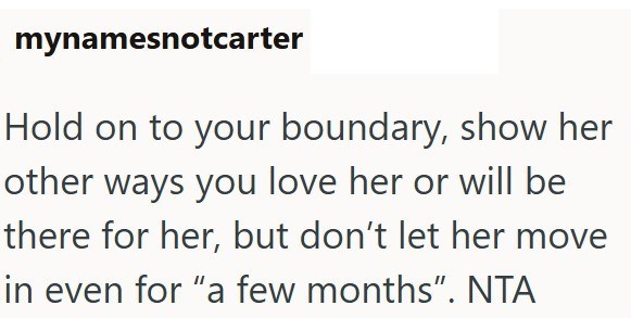 mynamesnotcarter Hold on to your boundary, show her other ways you love her or will be there for her, but don't let her move in even for "a few months". NTA