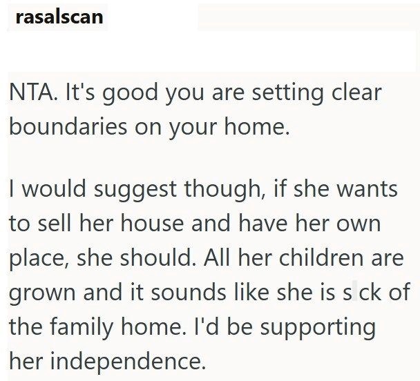 rasalscan NTA. It's good you are setting clear boundaries on your home. I would suggest though, if she wants to sell her house and have her own place, she should. All her children are grown and it sounds like she is s ck of the family home. I'd be supporting her independence.