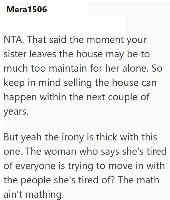 Mera 1506 NTA. That said the moment your sister leaves the house may be to much too maintain for her alone. So keep in mind selling the house can happen within the next couple of years. But yeah the irony is thick with this one. The woman who says she's tired of everyone is trying to move in with the people she's tired of? The math ain't mathing.