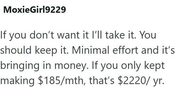 MoxieGirl9229 If you don't want it I'll take it. You should keep it. Minimal effort and it's bringing in money. If you only kept making $185/mth, that's $2220/yr.