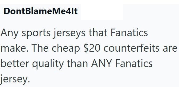DontBlameMe4lt Any sports jerseys that Fanatics make. The cheap $20 counterfeits are better quality than ANY Fanatics jersey.