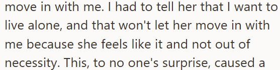 move in with me. I had to tell her that I want to live alone, and that won't let her move in with me because she feels like it and not out of necessity. This, to no one's surprise, caused a