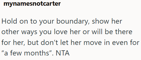 mynamesnotcarter Hold on to your boundary, show her other ways you love her or will be there for her, but don't let her move in even for "a few months". NTA