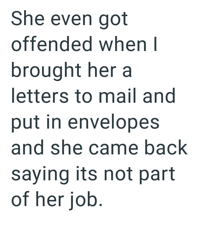 She even got offended when I brought her a letters to mail and put in envelopes and she came back saying its not part of her job.