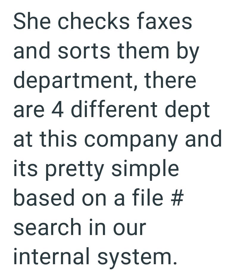 She checks faxes and sorts them by department, there are 4 different dept at this company and its pretty simple based on a file # search in our internal system.