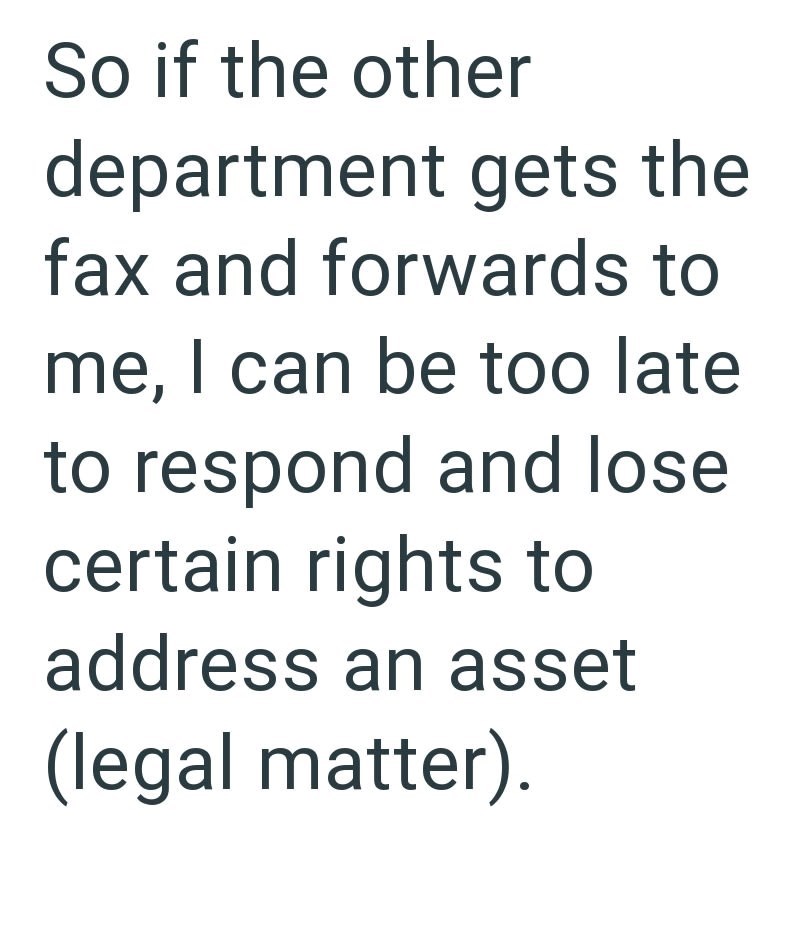 So if the other department gets the fax and forwards to me, I can be too late. to respond and lose certain rights to address an asset (legal matter).