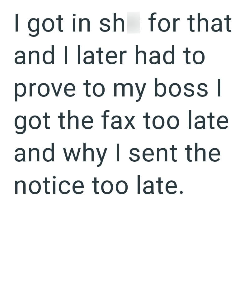 I got in sh for that and I later had to prove to my boss I got the fax too late and why I sent the notice too late.