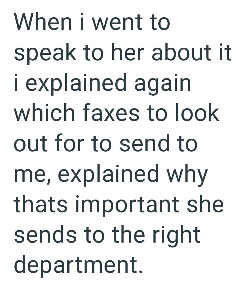 When i went to speak to her about it i explained again which faxes to look out for to send to me, explained why thats important she sends to the right department.