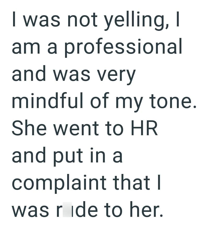 I was not yelling, I am a professional and was very mindful of my tone. She went to HR and put in a complaint that I was ride to her.