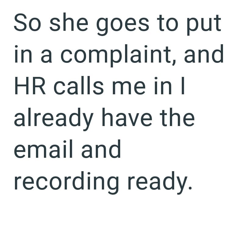 So she goes to put in a complaint, and HR calls me in I already have the email and recording ready.