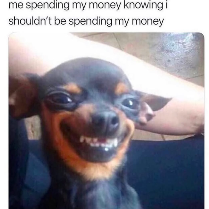 me spending my money knowing i shouldn't be spending my money