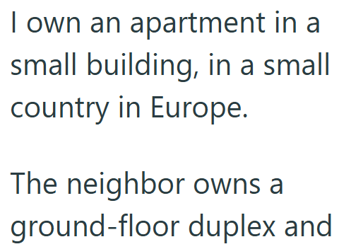 I own an apartment in a small building, in a small country in Europe. The neighbor owns a ground-floor duplex and