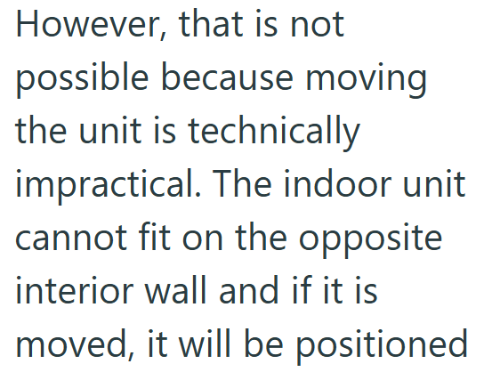 However, that is not possible because moving the unit is technically impractical. The indoor unit cannot fit on the opposite interior wall and if it is moved, it will be positioned