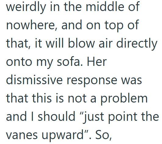 weirdly in the middle of nowhere, and on top of that, it will blow air directly onto my sofa. Her dismissive response was that this is not a problem and I should "just point the vanes upward". So,