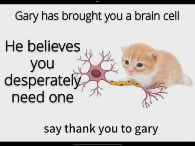 Gary has brought you a brain cell He believes you desperately need one say thank you to gary