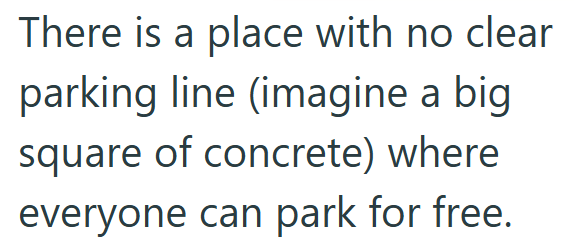 There is a place with no clear parking line (imagine a big square of concrete) where everyone can park for free.