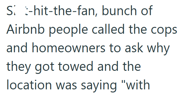 S-hit-the-fan, bunch of Airbnb people called the cops and homeowners to ask why they got towed and the location was saying "with