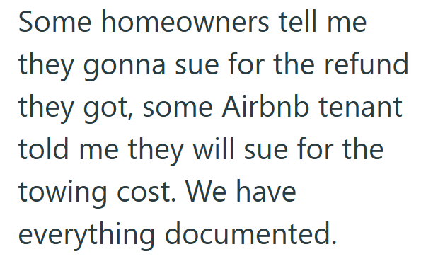 Some homeowners tell me they gonna sue for the refund they got, some Airbnb tenant. told me they will sue for the towing cost. We have everything documented.