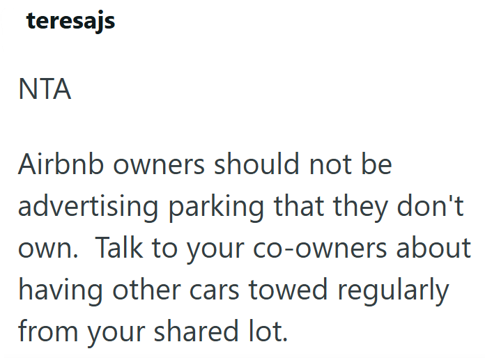 teresajs ΝΤΑ Airbnb owners should not be advertising parking that they don't own. Talk to your co-owners about having other cars towed regularly from your shared lot.