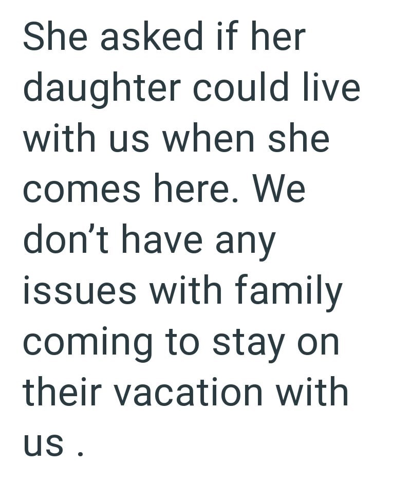 She asked if her daughter could live with us when she comes here. We don't have any issues with family coming to stay on their vacation with us.