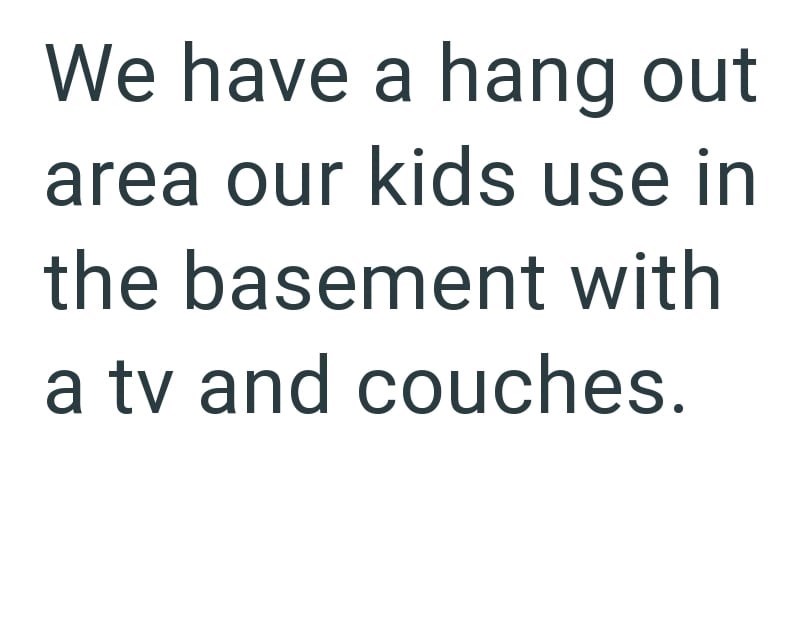 We have a hang out area our kids use in the basement with a tv and couches.