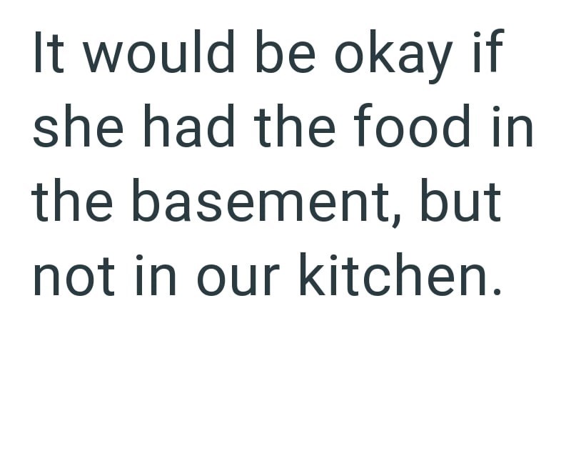 It would be okay if she had the food in the basement, but not in our kitchen.