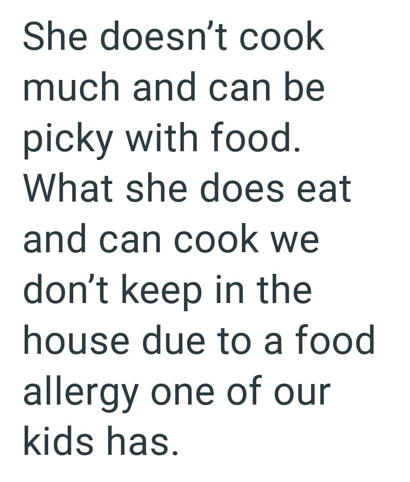 She doesn't cook much and can be picky with food. What she does eat and can cook we don't keep in the house due to a food allergy one of our kids has.