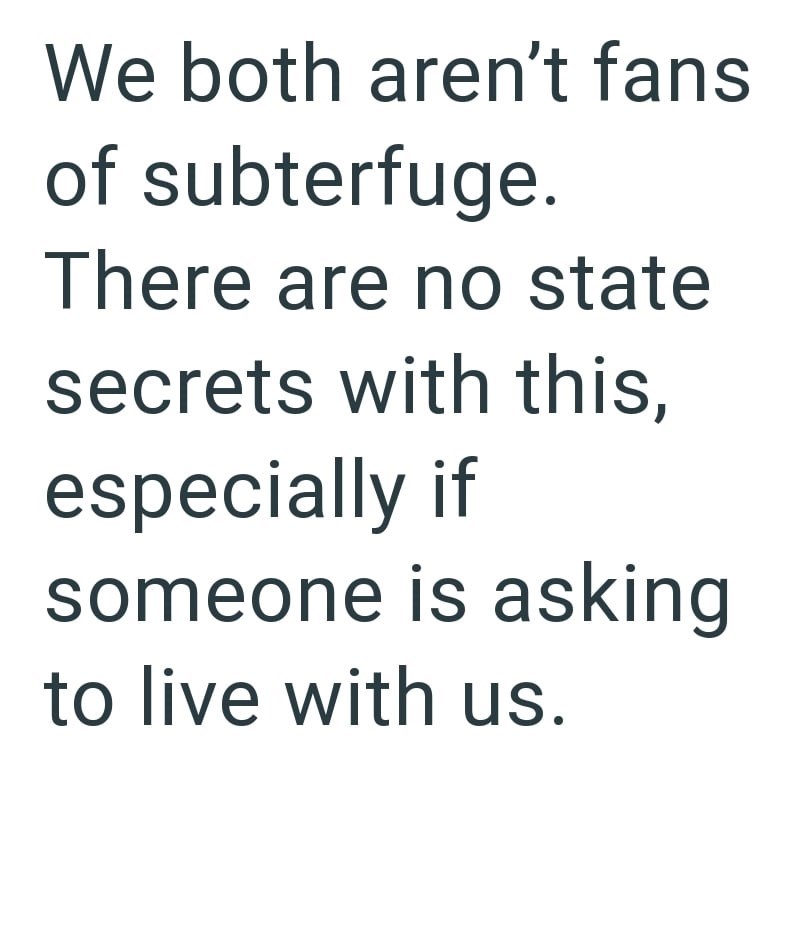 We both aren't fans of subterfuge. There are no state secrets with this, especially if someone is asking to live with us.