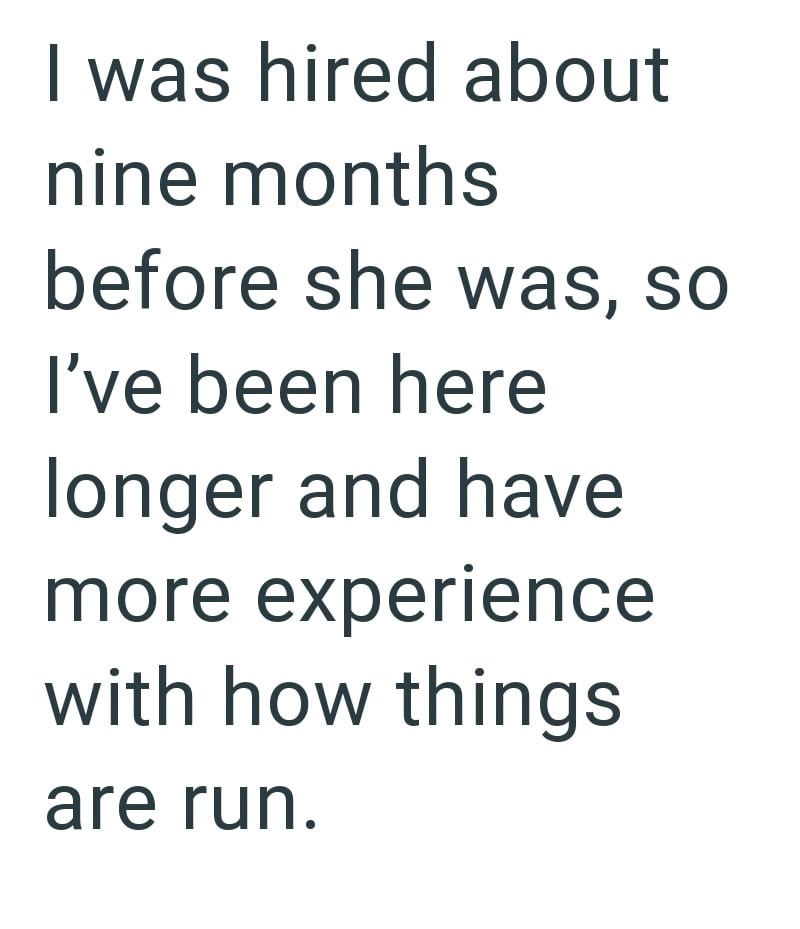 I was hired about nine months before she was, so I've been here longer and have more experience with how things are run.