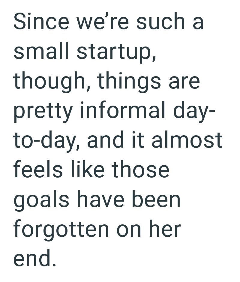 Since we're such a small startup, though, things are pretty informal day- to-day, and it almost feels like those goals have been forgotten on her end.