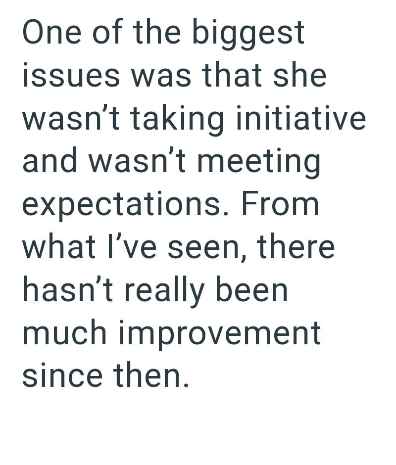 One of the biggest issues was that she wasn't taking initiative and wasn't meeting expectations. From what I've seen, there hasn't really been much improvement since then.