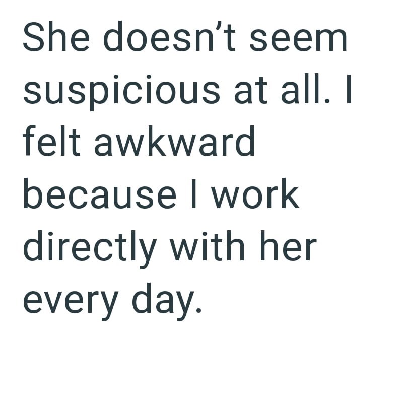 She doesn't seem suspicious at all. I felt awkward because I work directly with her every day.