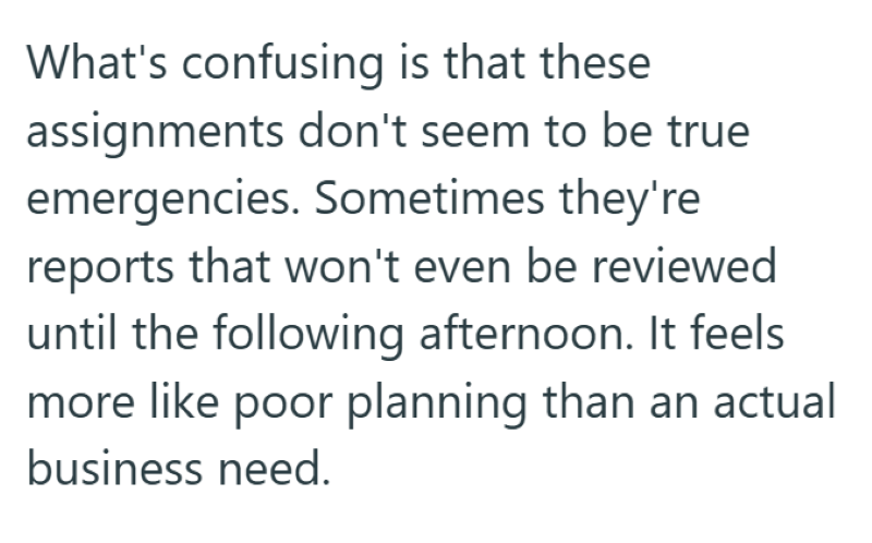 What's confusing is that these assignments don't seem to be true emergencies. Sometimes they're reports that won't even be reviewed until the following afternoon. It feels more like poor planning than an actual business need.
