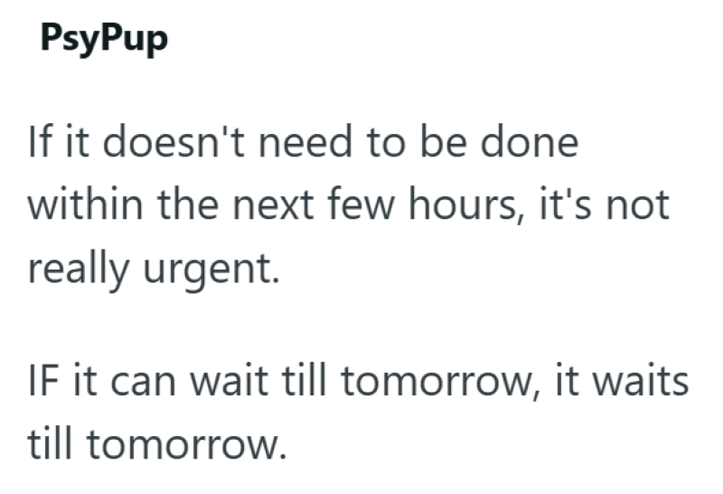 PsyPup If it doesn't need to be done within the next few hours, it's not really urgent. IF it can wait till tomorrow, it waits till tomorrow.