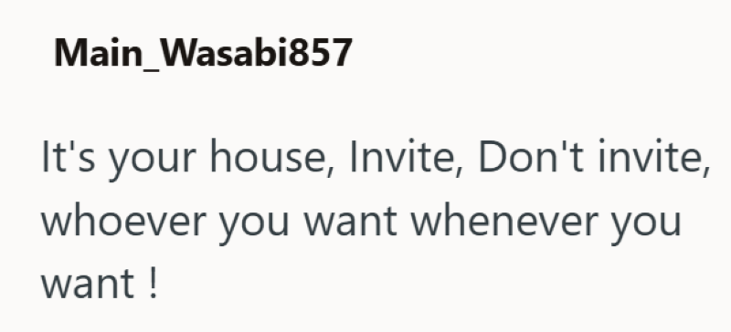 Main Wasabi857 It's your house, Invite, Don't invite, whoever you want whenever you want!