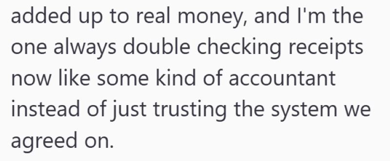 added up to real money, and I'm the one always double checking receipts now like some kind of accountant instead of just trusting the system we agreed on.