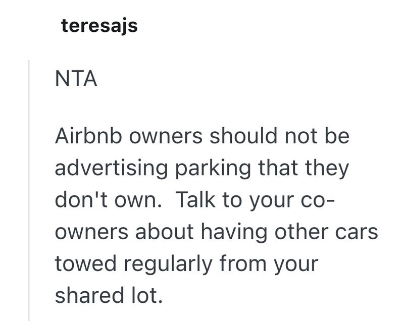 teresajs NTA Airbnb owners should not be advertising parking that they don't own. Talk to your co- owners about having other cars towed regularly from your shared lot.