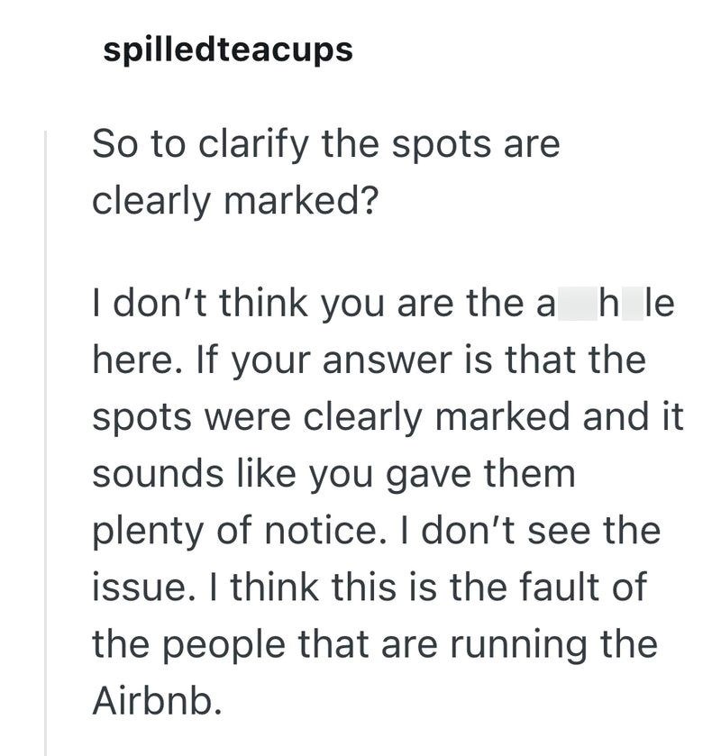 spilledteacups So to clarify the spots are clearly marked? I don't think you are the a h le here. If your answer is that the spots were clearly marked and it sounds like you gave them plenty of notice. I don't see the issue. I think this is the fault of the people that are running the Airbnb.
