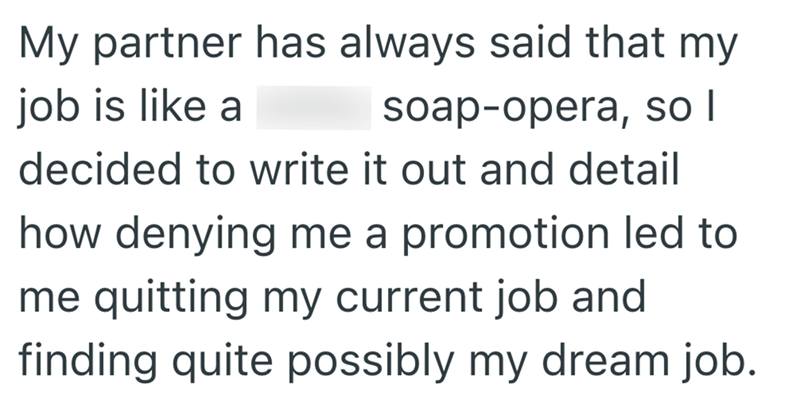 My partner has always said that my job is like a soap-opera, so I decided to write it out and detail how denying me a promotion led to me quitting my current job and finding quite possibly my dream job.
