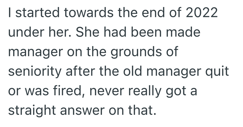 I started towards the end of 2022 under her. She had been made manager on the grounds of seniority after the old manager quit or was fired, never really got a straight answer on that.