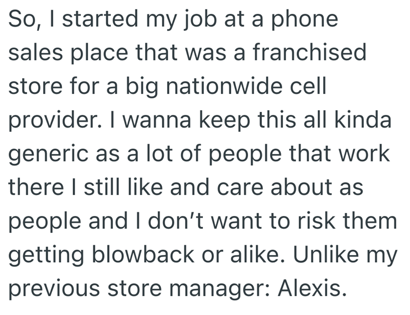So, I started my job at a phone sales place that was a franchised store for a big nationwide cell provider. I wanna keep this all kinda generic as a lot of people that work there I still like and care about as people and I don't want to risk them getting blowback or alike. Unlike my previous store manager: Alexis.