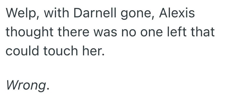 Welp, with Darnell gone, Alexis thought there was no one left that could touch her. Wrong.