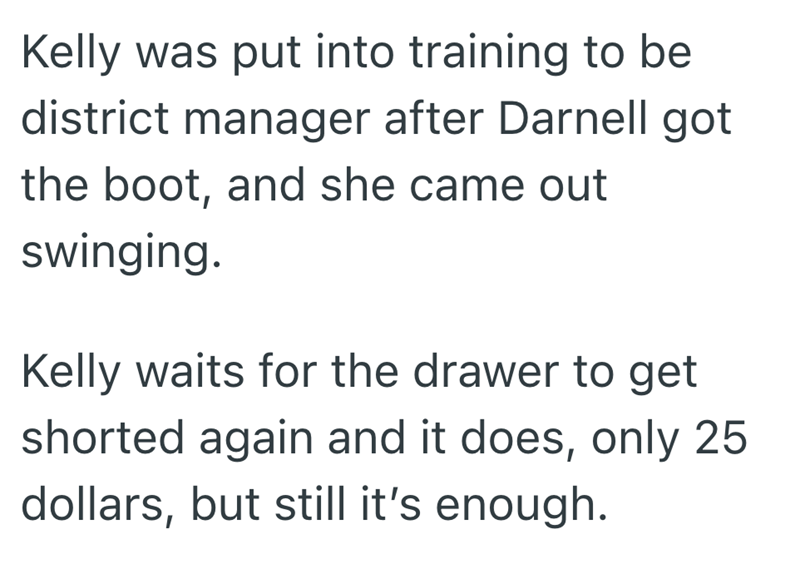 Kelly was put into training to be district manager after Darnell got the boot, and she came out swinging. Kelly waits for the drawer to get shorted again and it does, only 25 dollars, but still it's enough.