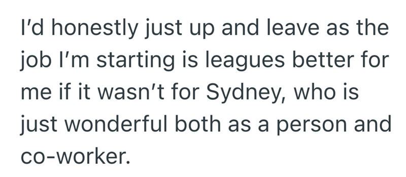 I'd honestly just up and leave as the job I'm starting is leagues better for me if it wasn't for Sydney, who is just wonderful both as a person and co-worker.