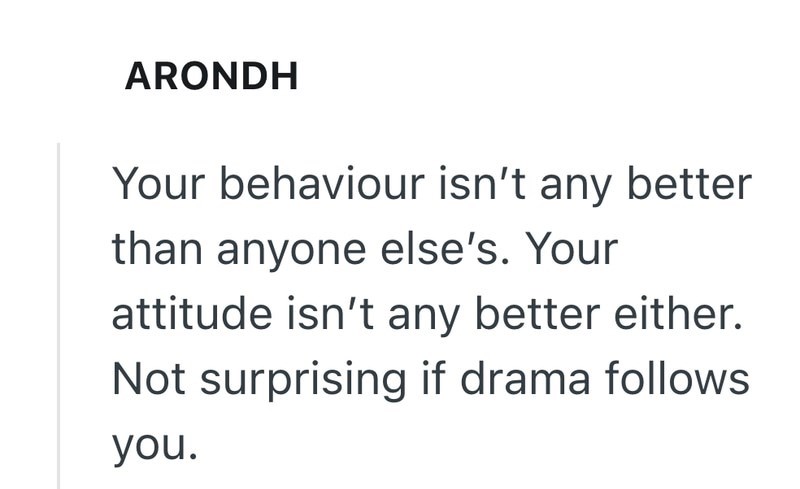 ARONDH Your behaviour isn't any better than anyone else's. Your attitude isn't any better either. Not surprising if drama follows you.