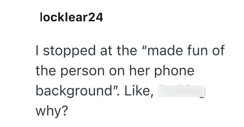 locklear24 I stopped at the "made fun of the person on her phone background". Like, why?