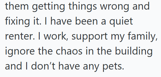 them getting things wrong and fixing it. I have been a quiet renter. I work, support my family, ignore the chaos in the building and I don't have any pets.