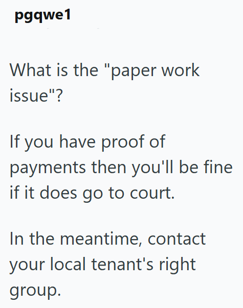 pgqwe1 What is the "paper work issue"? If you have proof of payments then you'll be fine if it does go to court. In the meantime, contact your local tenant's right group.
