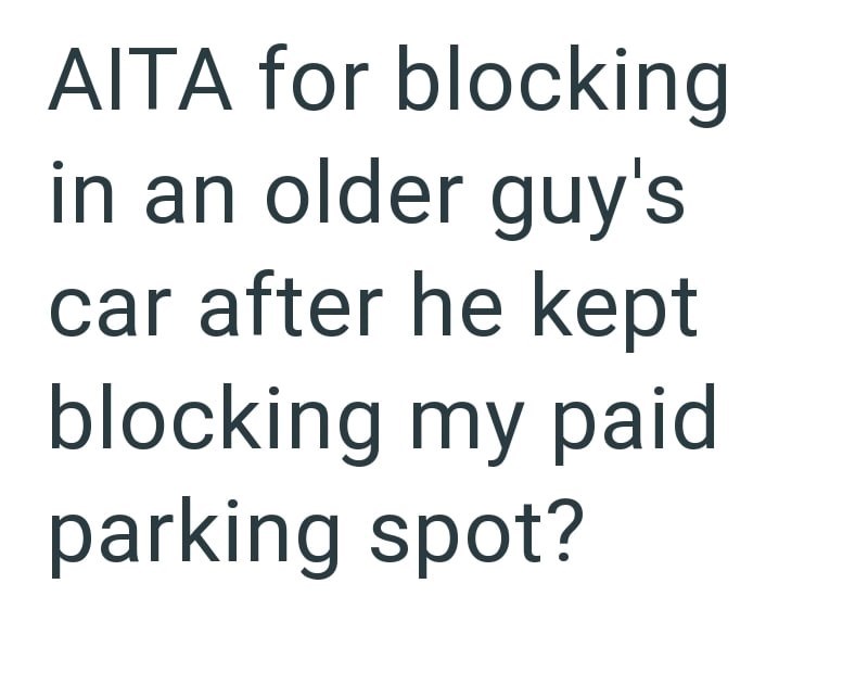 AITA for blocking in an older guy's car after he kept blocking my paid parking spot?