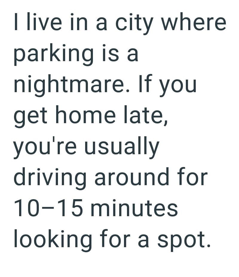 I live in a city where parking is a nightmare. If you get home late, you're usually driving around for 10-15 minutes looking for a spot.